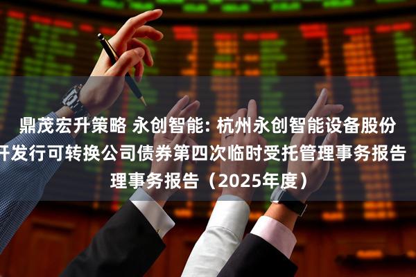 鼎茂宏升策略 永创智能: 杭州永创智能设备股份有限公司公开发行可转换公司债券第四次临时受托管理事务报告（2025年度）