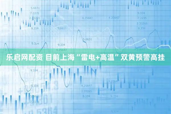 乐启网配资 目前上海“雷电+高温”双黄预警高挂