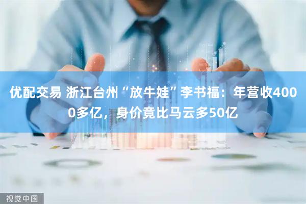优配交易 浙江台州“放牛娃”李书福：年营收4000多亿，身价竟比马云多50亿