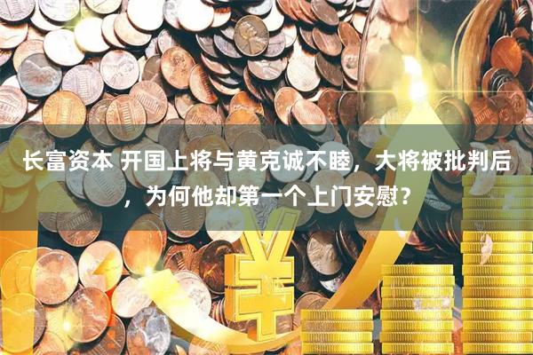 长富资本 开国上将与黄克诚不睦,大将被批判后,为何他却第一个上门安慰?