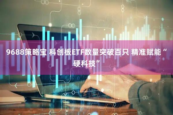 9688策略宝 科创板ETF数量突破百只 精准赋能“硬科技”