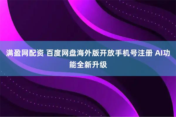 满盈网配资 百度网盘海外版开放手机号注册 AI功能全新升级