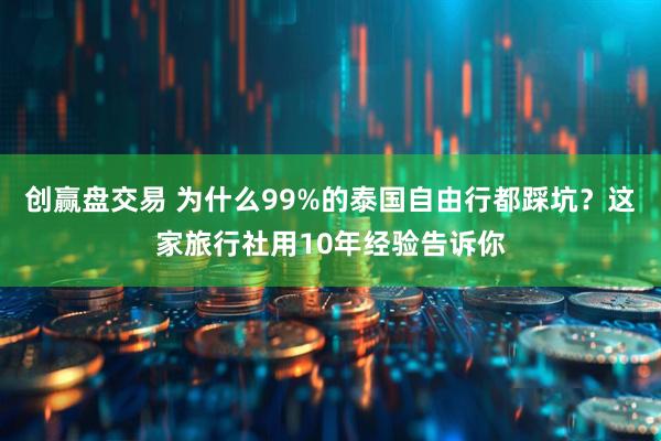 创赢盘交易 为什么99%的泰国自由行都踩坑？这家旅行社用10年经验告诉你