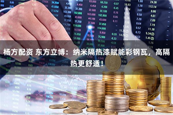 杨方配资 东方立博:纳米隔热漆赋能彩钢瓦,高隔热更舒适!