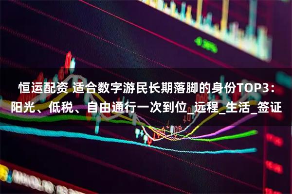 恒运配资 适合数字游民长期落脚的身份TOP3：阳光、低税、自由通行一次到位_远程_生活_签证