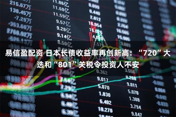 易信盈配资 日本长债收益率再创新高：“720”大选和“801”关税令投资人不安