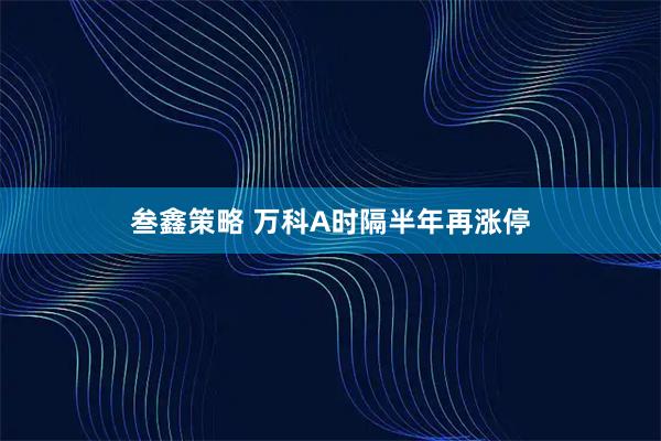叁鑫策略 万科A时隔半年再涨停