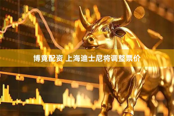 博竟配资 上海迪士尼将调整票价