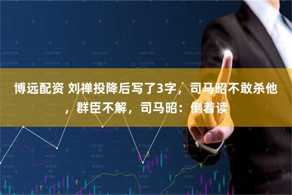 博远配资 刘禅投降后写了3字，司马昭不敢杀他，群臣不解，司马昭：倒着读