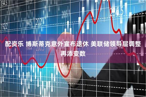 配资乐 博斯蒂克意外宣布退休 美联储领导层调整再添变数