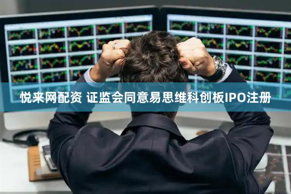 悦来网配资 证监会同意易思维科创板IPO注册
