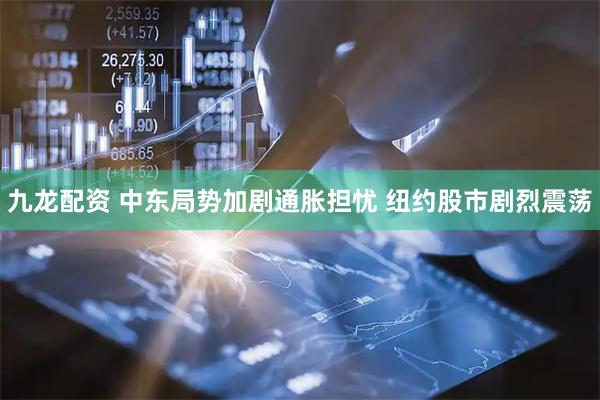 九龙配资 中东局势加剧通胀担忧 纽约股市剧烈震荡